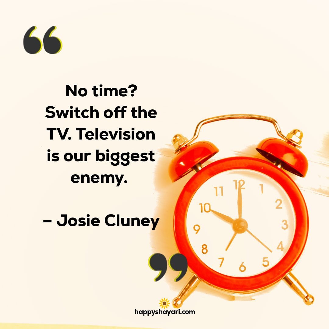No time Switch off the TV. Television is our biggest enemy. – Josie Cluney