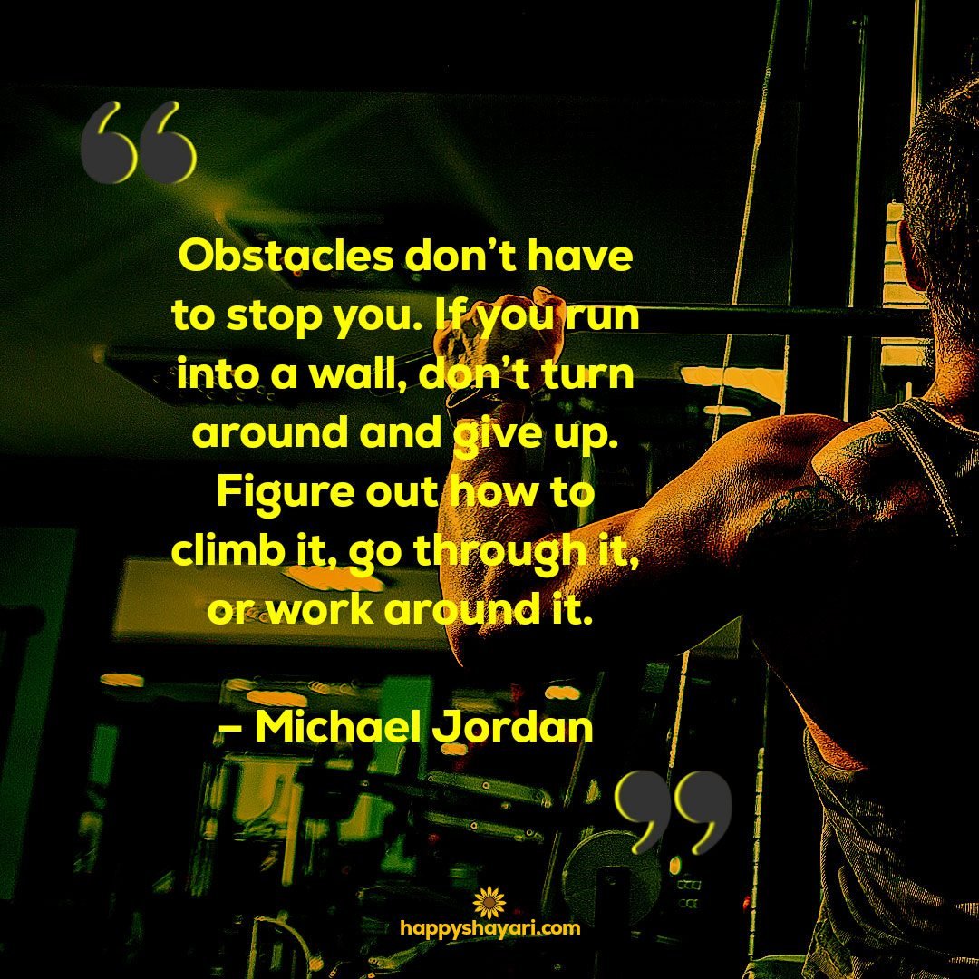 Obstacles dont have to stop you. If you run into a wall dont turn around and give up. Figure out how to climb it go through it or work around it. – Michael Jordan