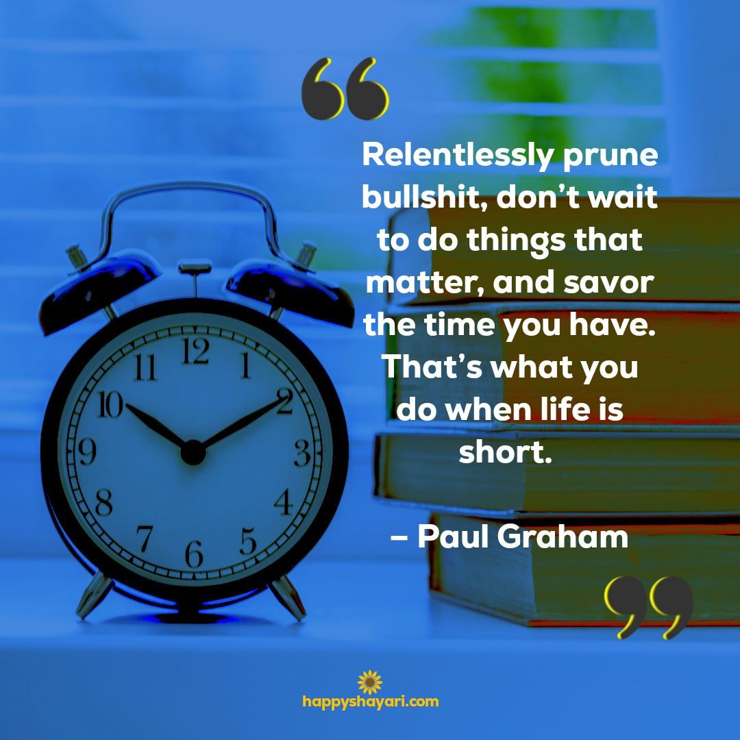 Relentlessly prune bullshit dont wait to do things that matter and savor the time you have. Thats what you do when life is short. – Paul Graham