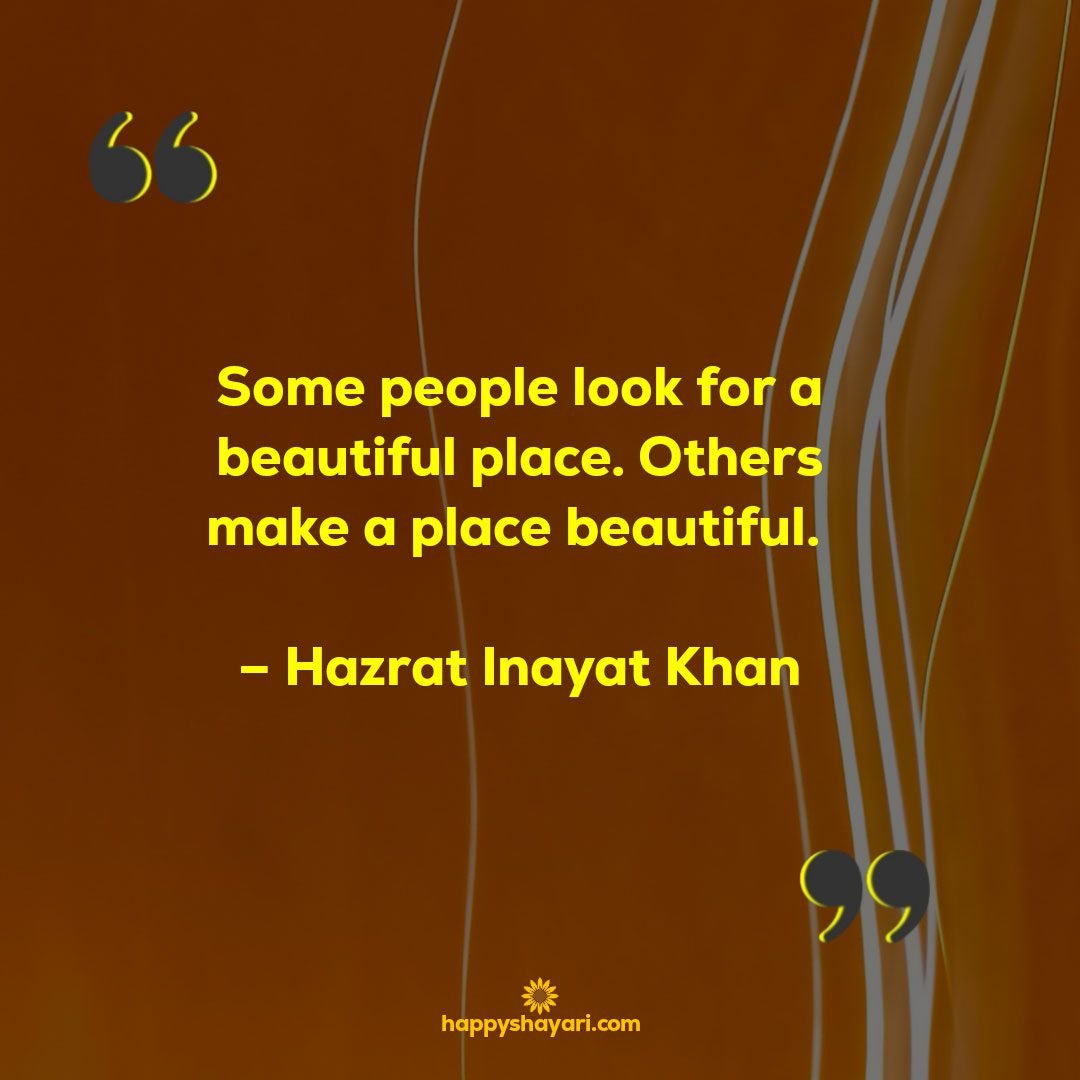 Some people look for a beautiful place. Others make a place beautiful. – Hazrat Inayat Khan