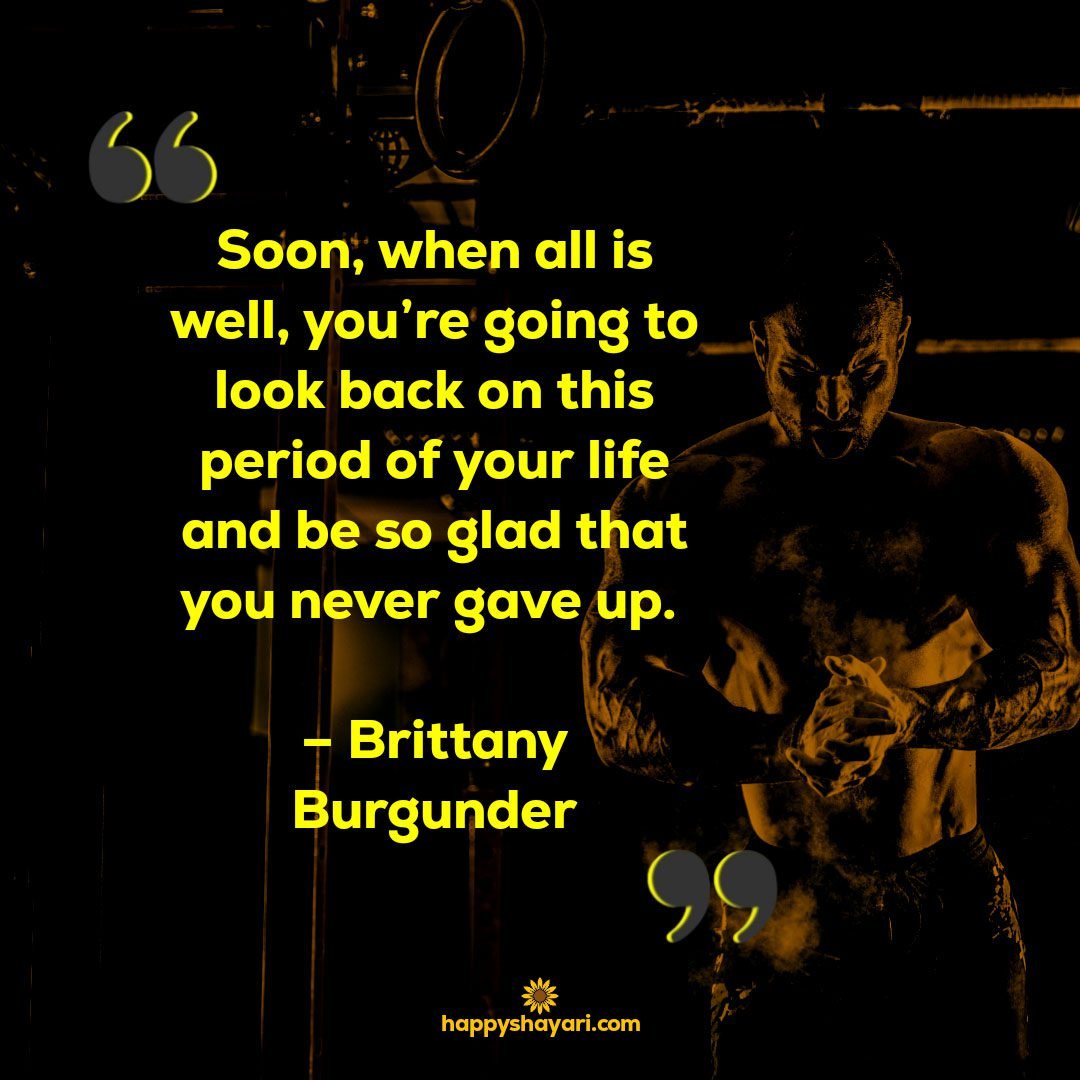 Soon when all is well youre going to look back on this period of your life and be so glad that you never gave up. – Brittany Burgunder