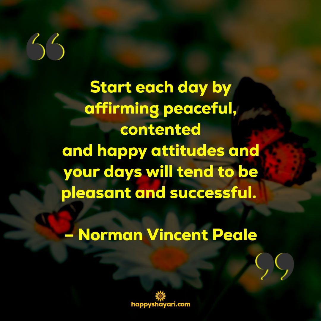 Start each day by affirming peaceful contented and happy attitudes and your days will tend to be pleasant and successful. – Norman Vincent Peale