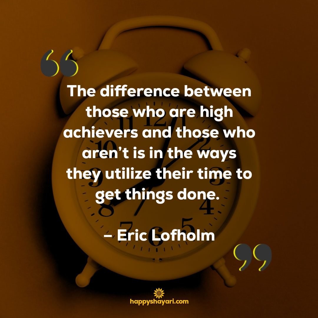 The difference between those who are high achievers and those who arent is in the ways they utilize their time to get things done. – Eric Lofholm