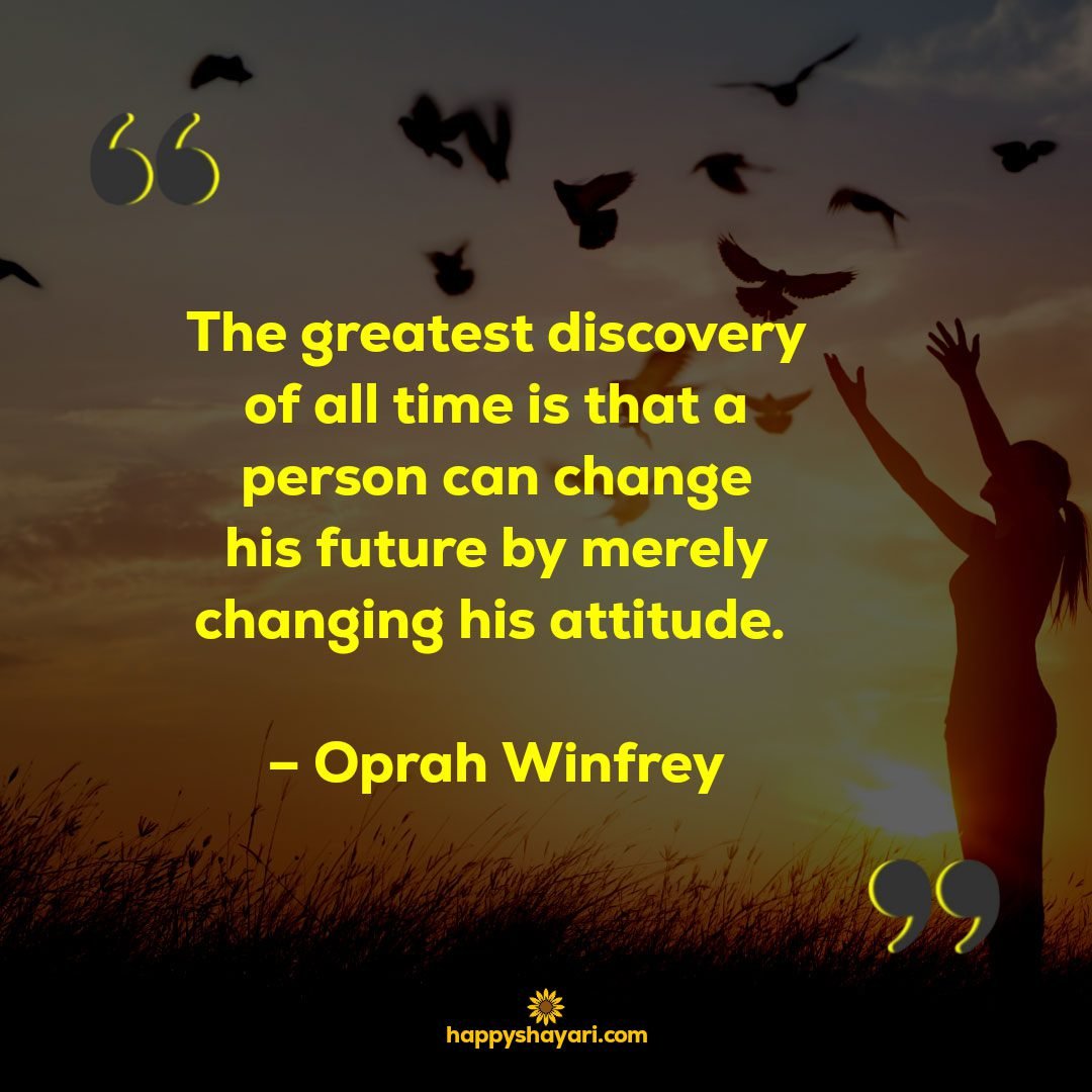 The greatest discovery of all time is that a person can change his future by merely changing his attitude. – Oprah Winfrey
