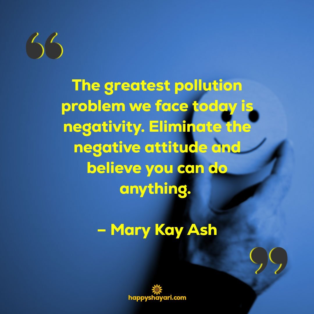 The greatest pollution problem we face today is negativity. Eliminate the negative attitude and believe you can do anything. – Mary Kay Ash