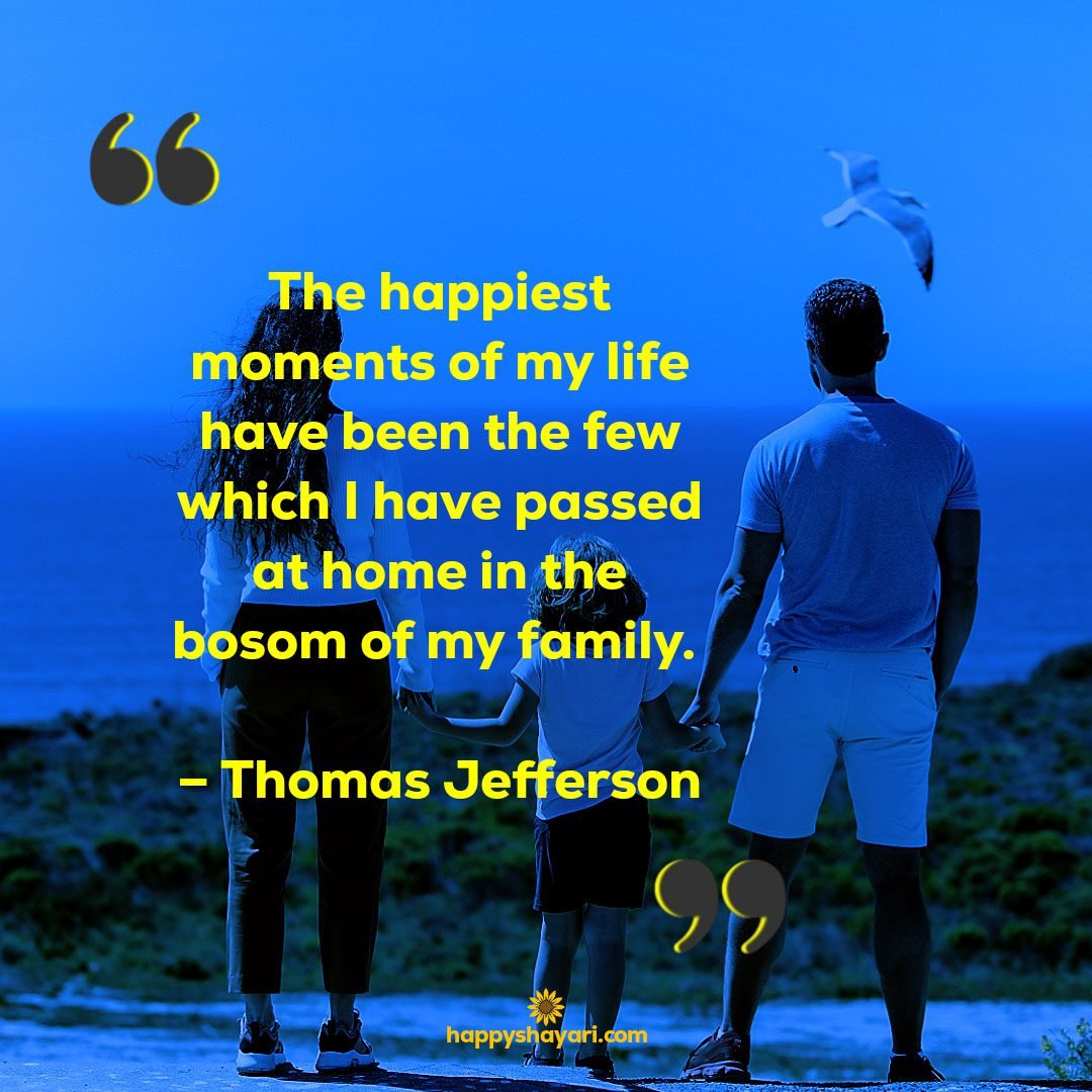 The happiest moments of my life have been the few which I have passed at home in the bosom of my family. – Thomas Jefferson