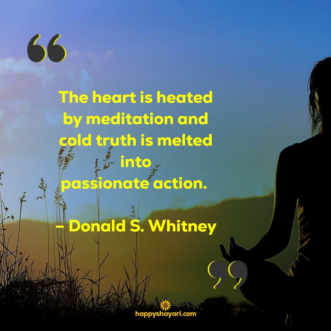 The heart is heated by meditation and cold truth is melted into passionate action. – Donald S. Whitney