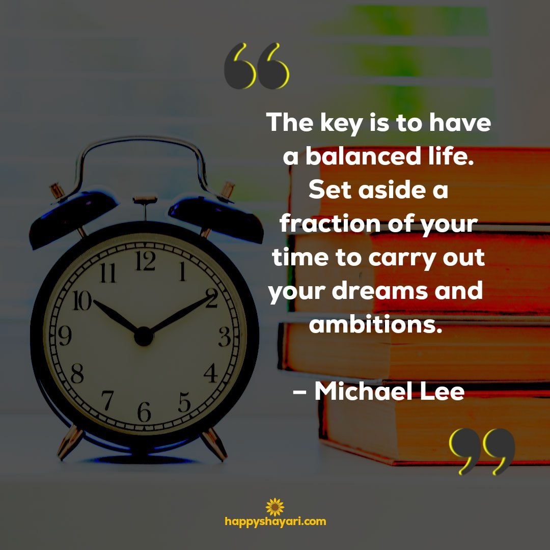 The key is to have a balanced life. Set aside a fraction of your time to carry out your dreams and ambitions. – Michael Lee