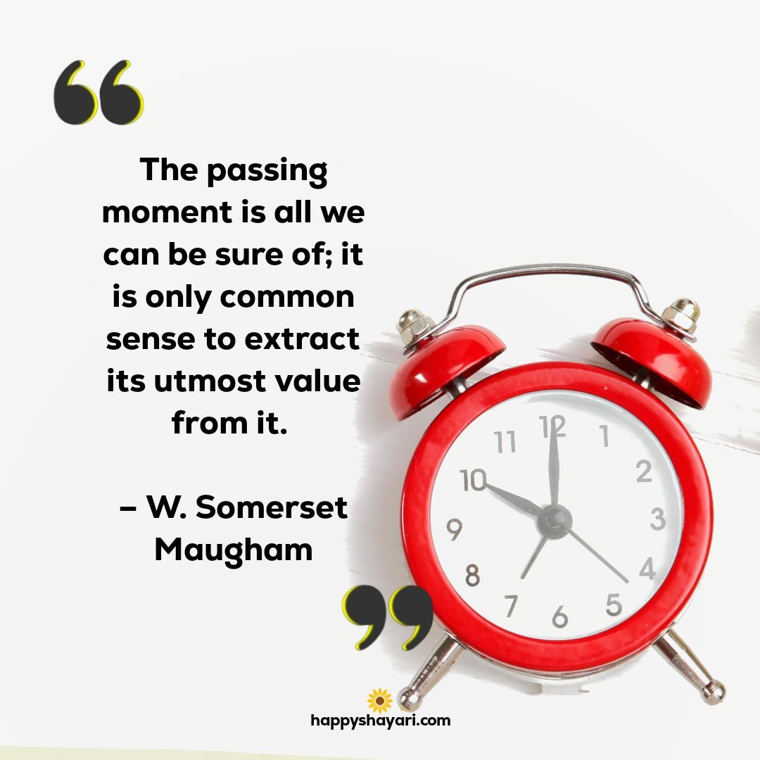 The passing moment is all we can be sure of it is only common sense to extract its utmost value from it. – W. Somerset Maugham