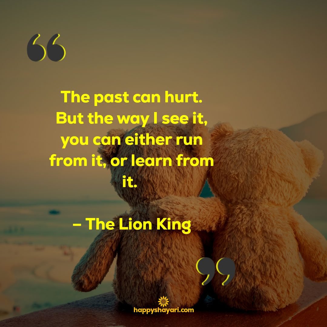 The past can hurt. But the way I see it you can either run from it or learn from it. – The Lion King