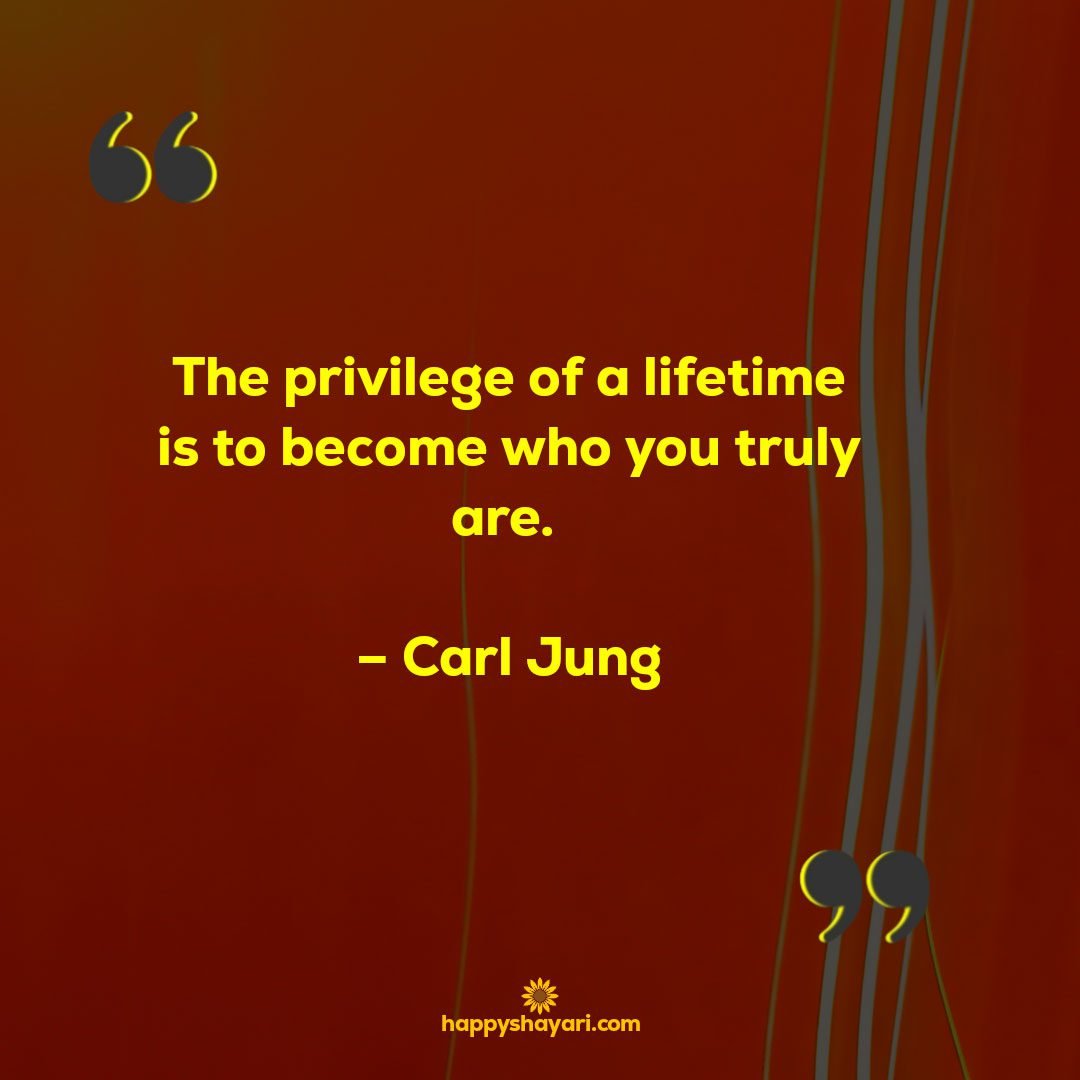 The privilege of a lifetime is to become who you truly are. – Carl Jung