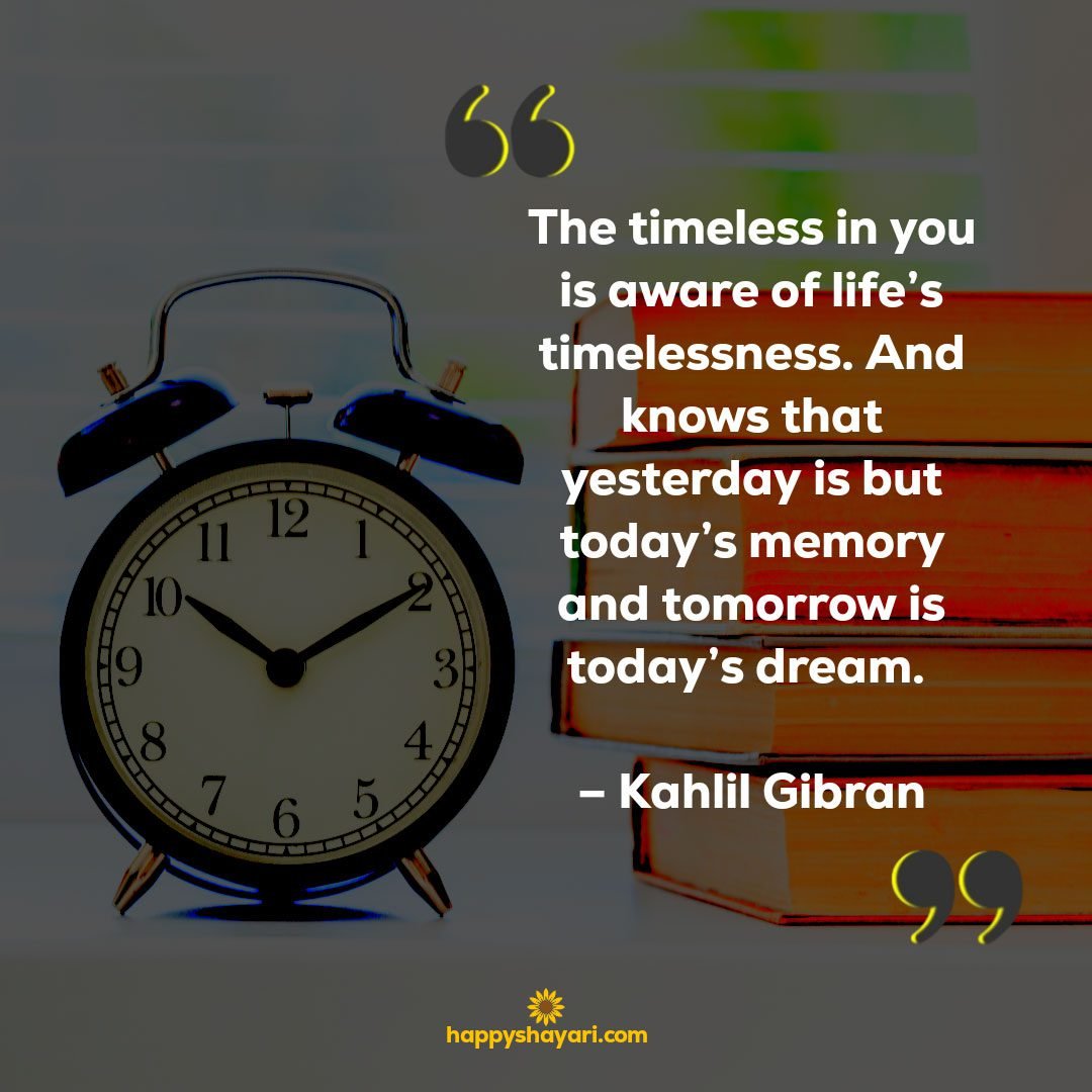 The timeless in you is aware of lifes timelessness. And knows that yesterday is but todays memory and tomorrow is todays dream. – Kahlil Gibran
