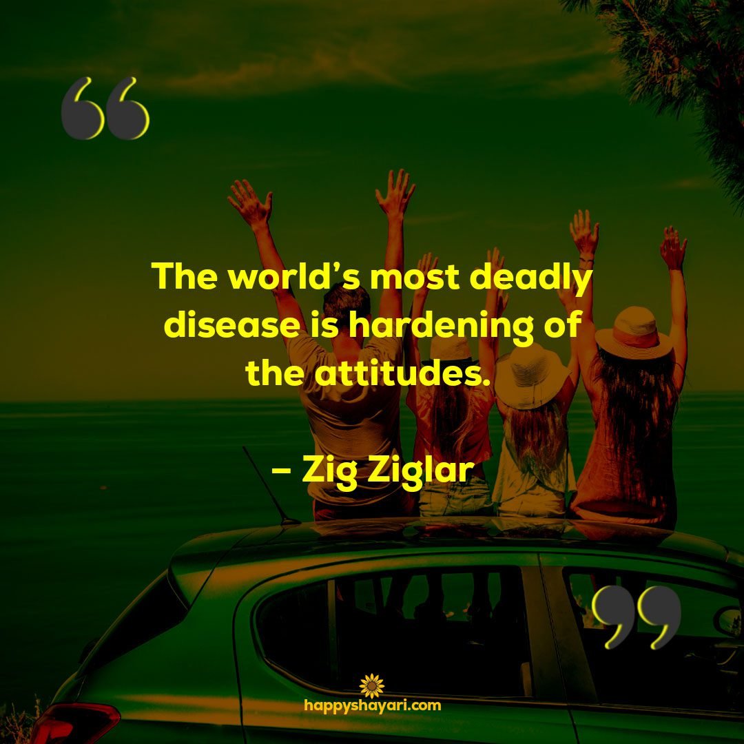 The worlds most deadly disease is hardening of the attitudes. – Zig Ziglar