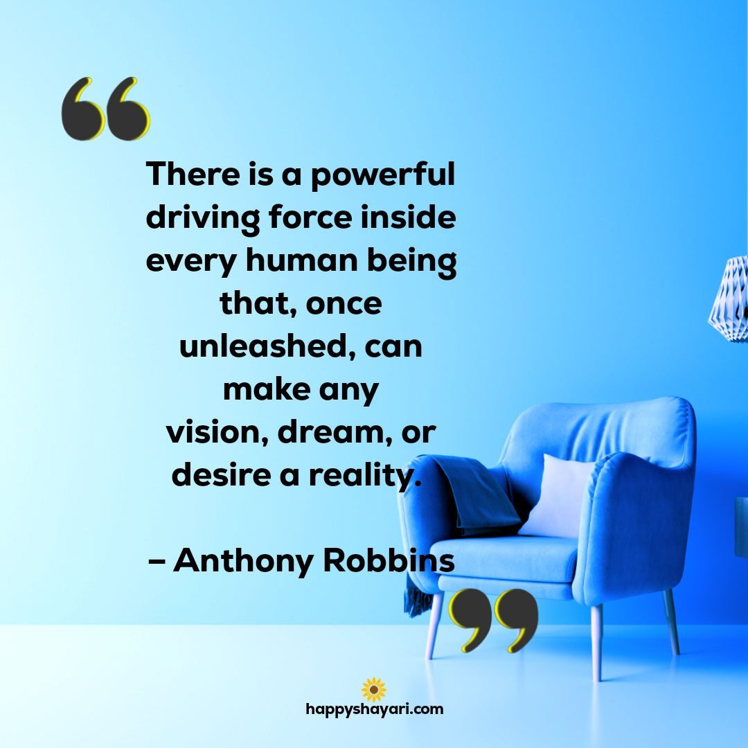 There is a powerful driving force inside every human being that once unleashed can make any vision dream or desire a reality. – Anthony Robbins