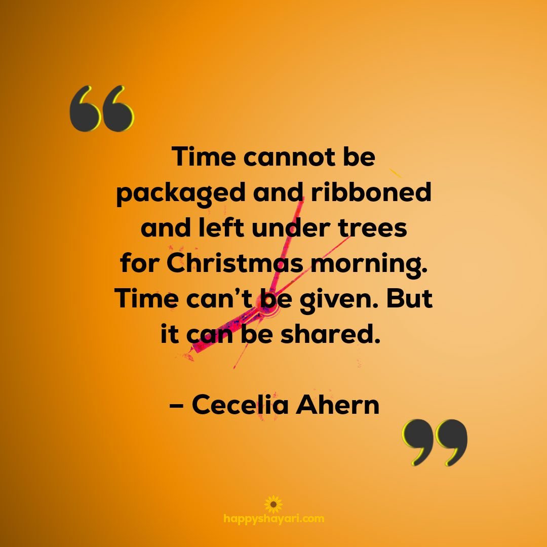 Time cannot be packaged and ribboned and left under trees for Christmas morning. Time cant be given. But it can be shared. – Cecelia Ahern