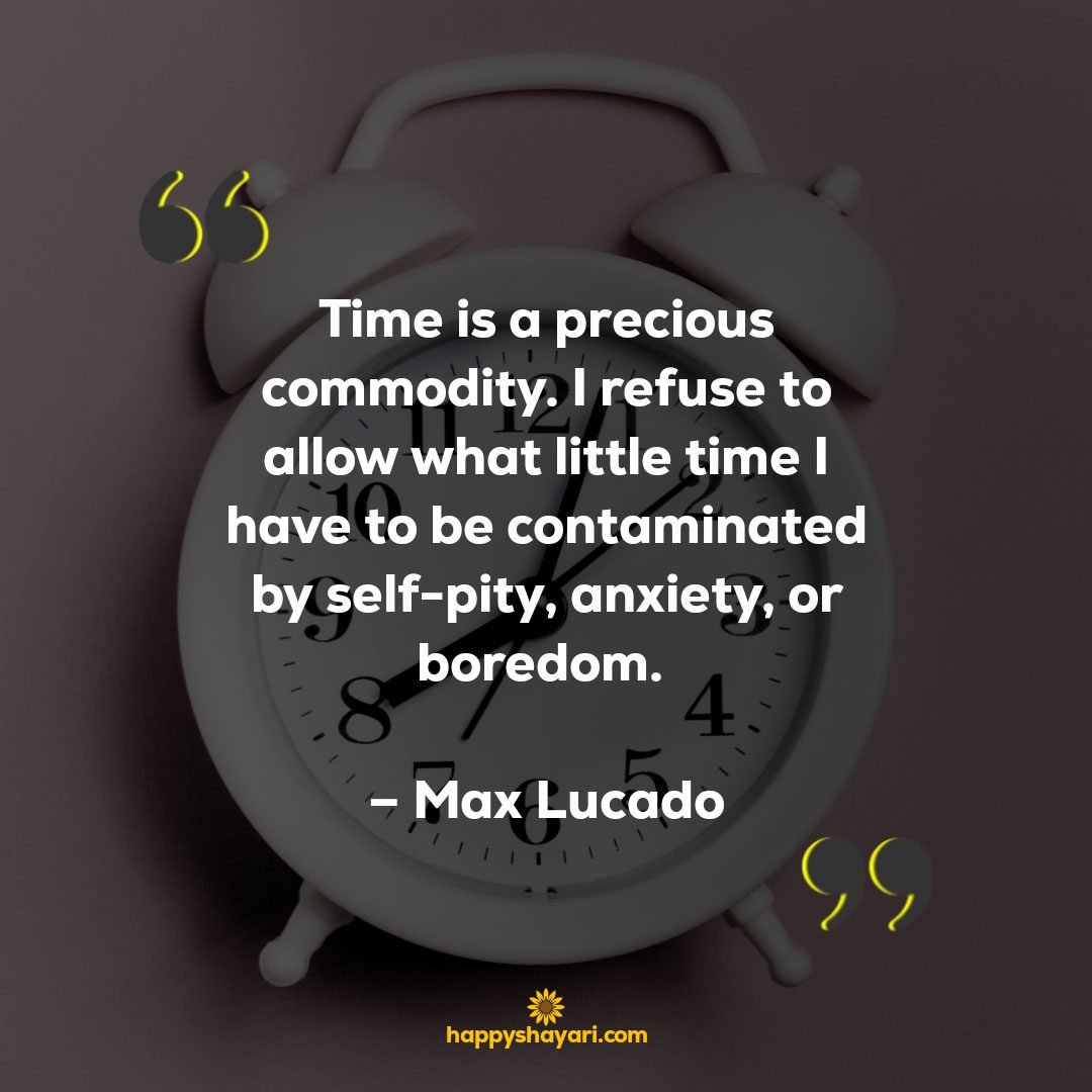 Time is a precious commodity. I refuse to allow what little time I have to be contaminated by self pity anxiety or boredom. – Max Lucado