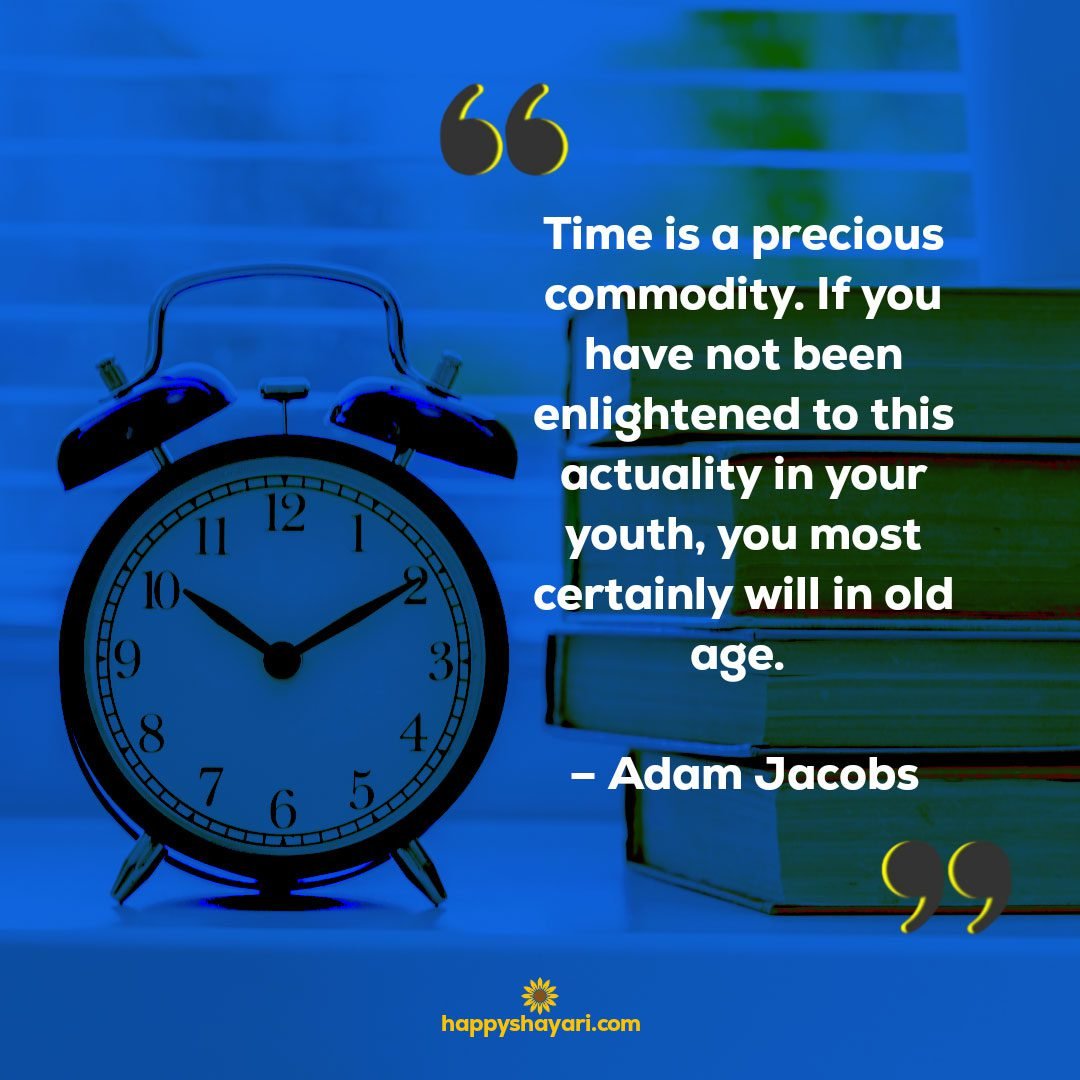 Time is a precious commodity. If you have not been enlightened to this actuality in your youth you most certainly will in old age. – Adam Jacobs