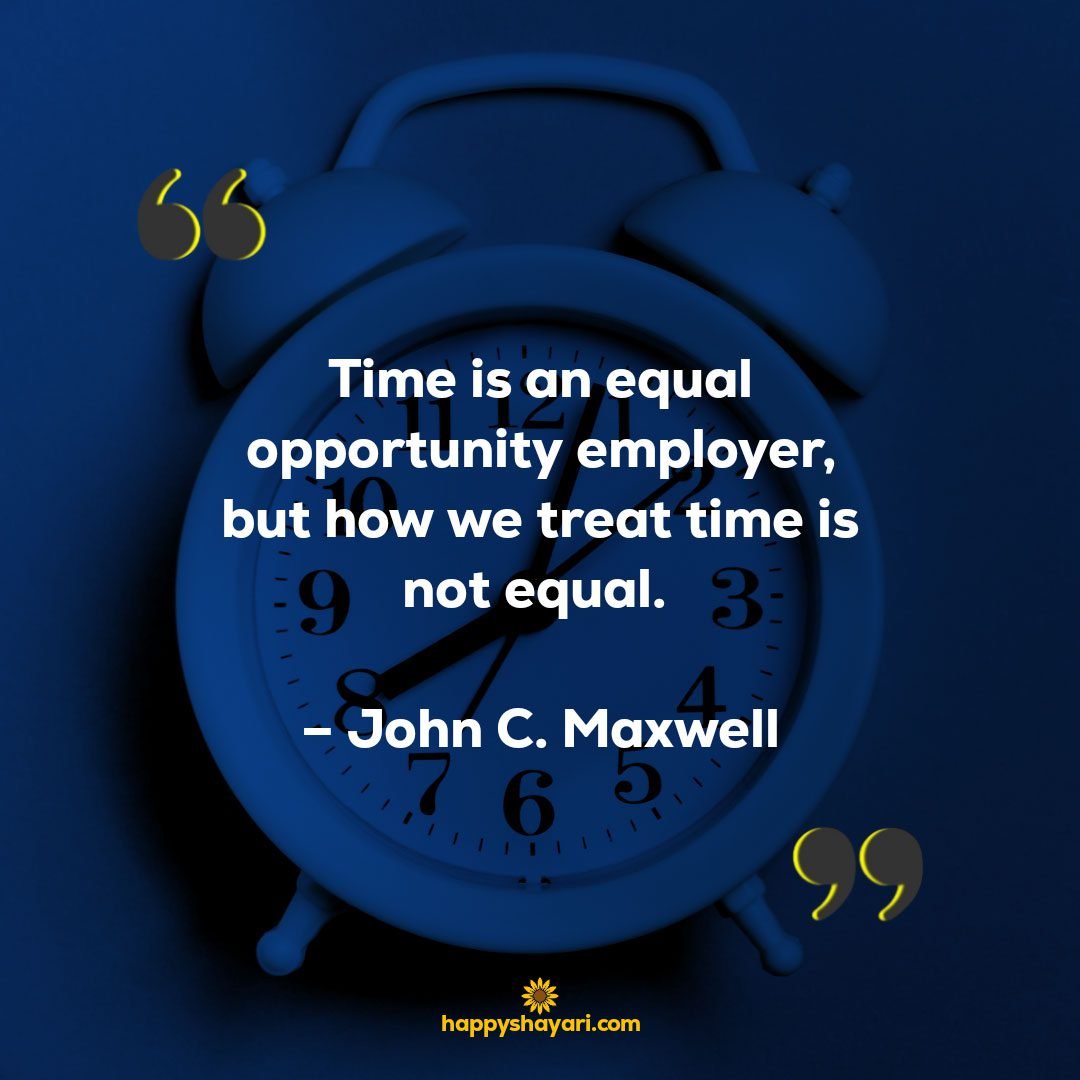 Time is an equal opportunity employer but how we treat time is not equal. – John C. Maxwell1