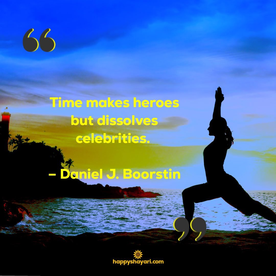 Time makes heroes but dissolves celebrities. – Daniel J. Boorstin