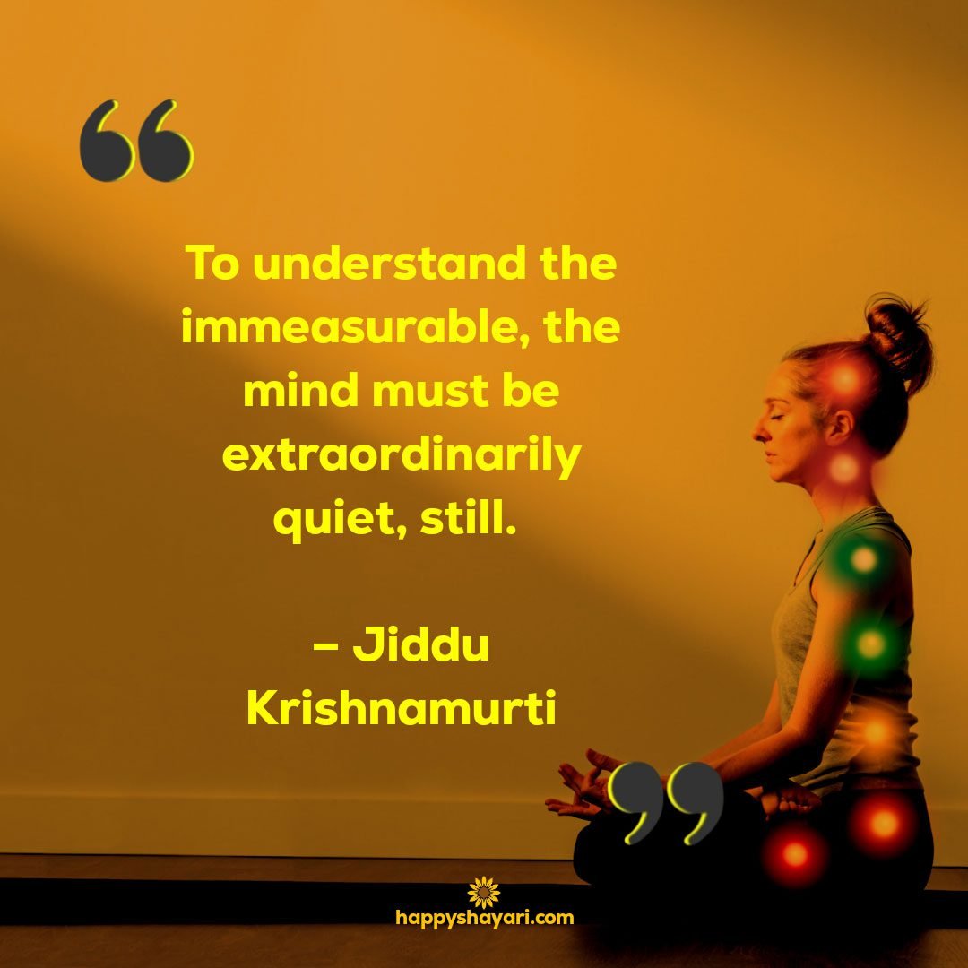 To understand the immeasurable the mind must be extraordinarily quiet still. – Jiddu Krishnamurti