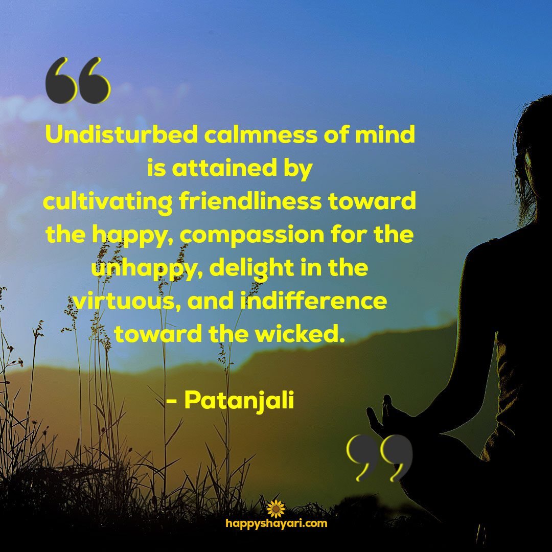Undisturbed calmness of mind is attained by cultivating friendliness toward the happy compassion for the unhappy delight in the virtuous and indifference toward the wicked. Patanjali