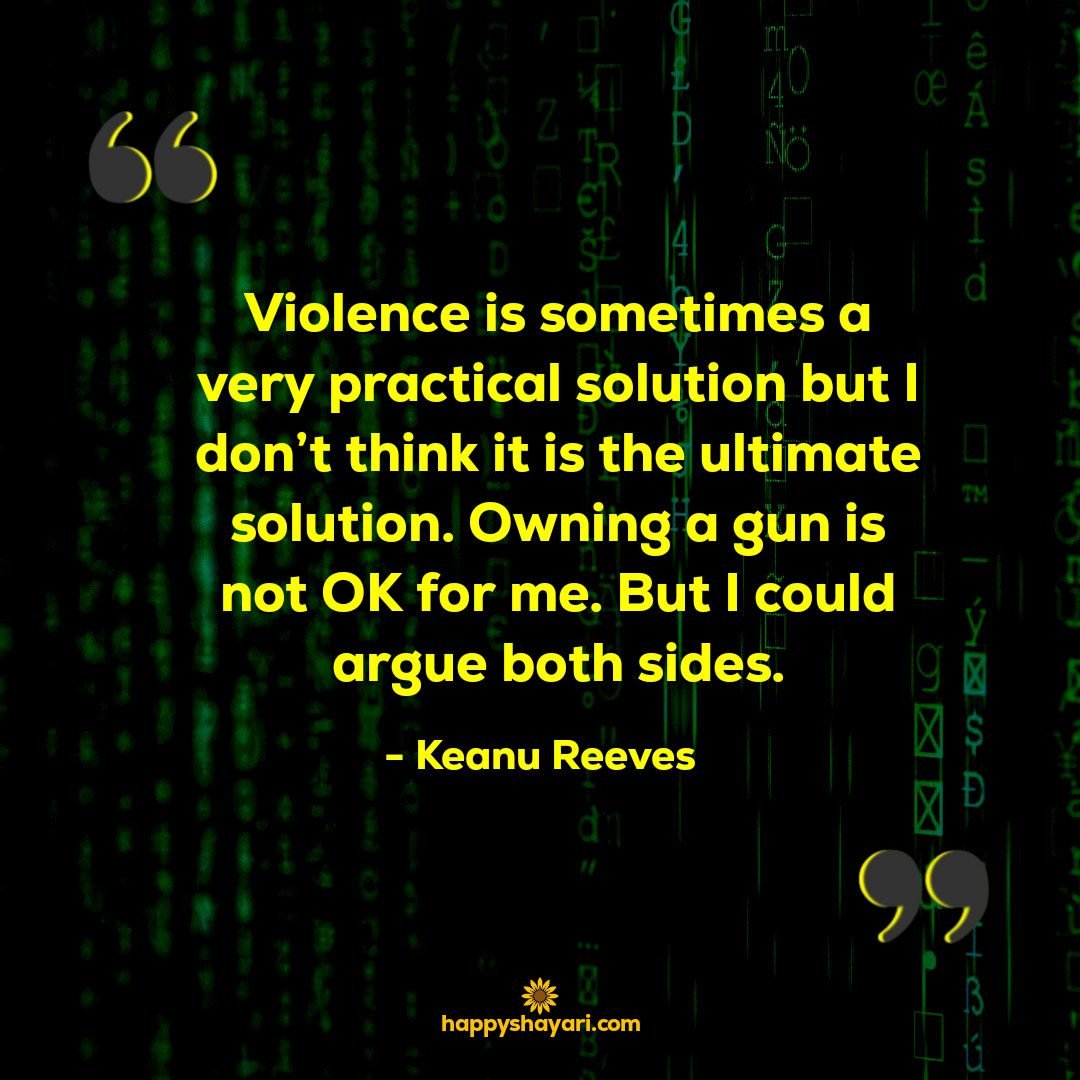 Violence is sometimes a very practical solution but I dont think it is the ultimate solution. Owning a gun is not OK for me. But I could argue both sides.