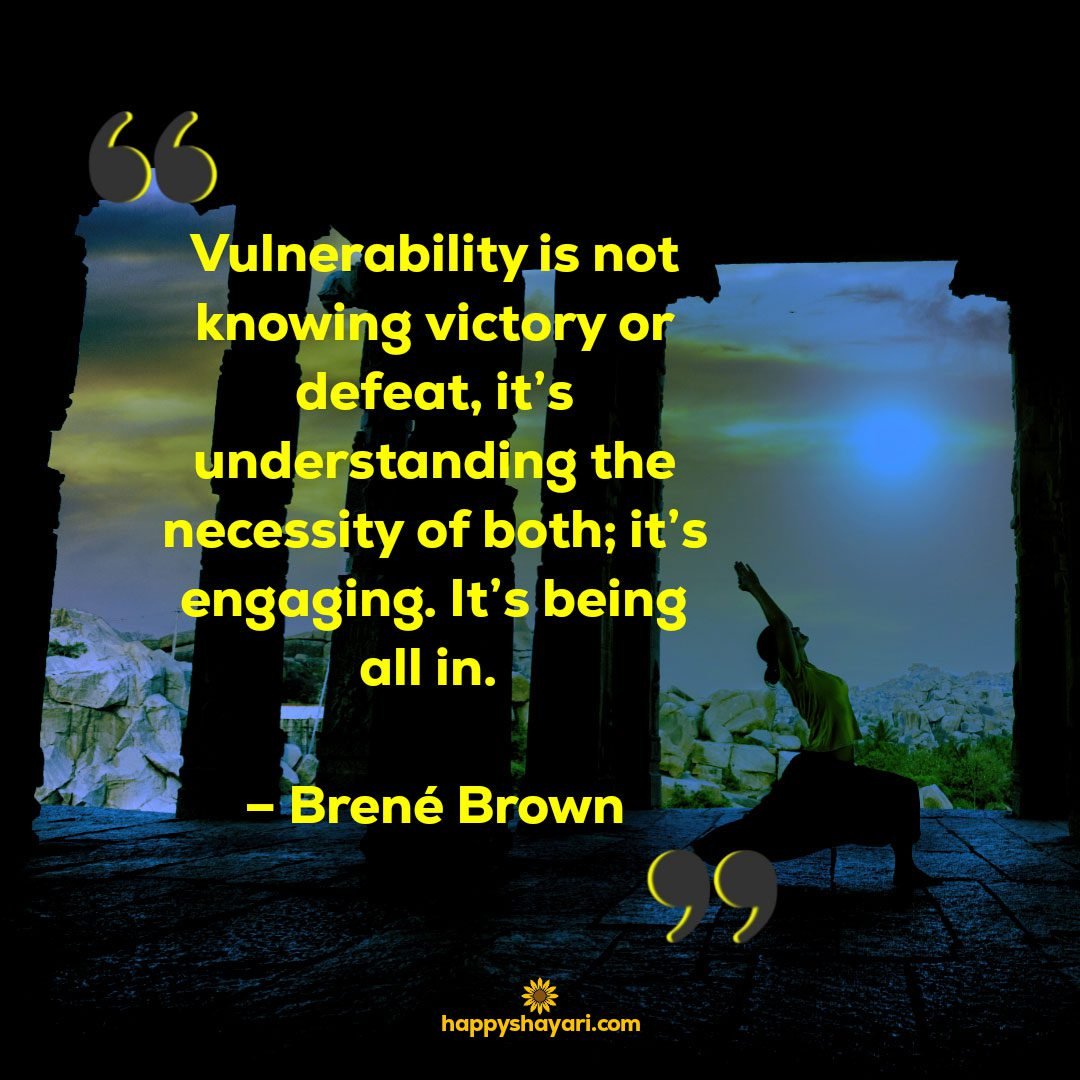 Vulnerability is not knowing victory or defeat its understanding the necessity of both its engaging. Its being all in. – Brene Brown