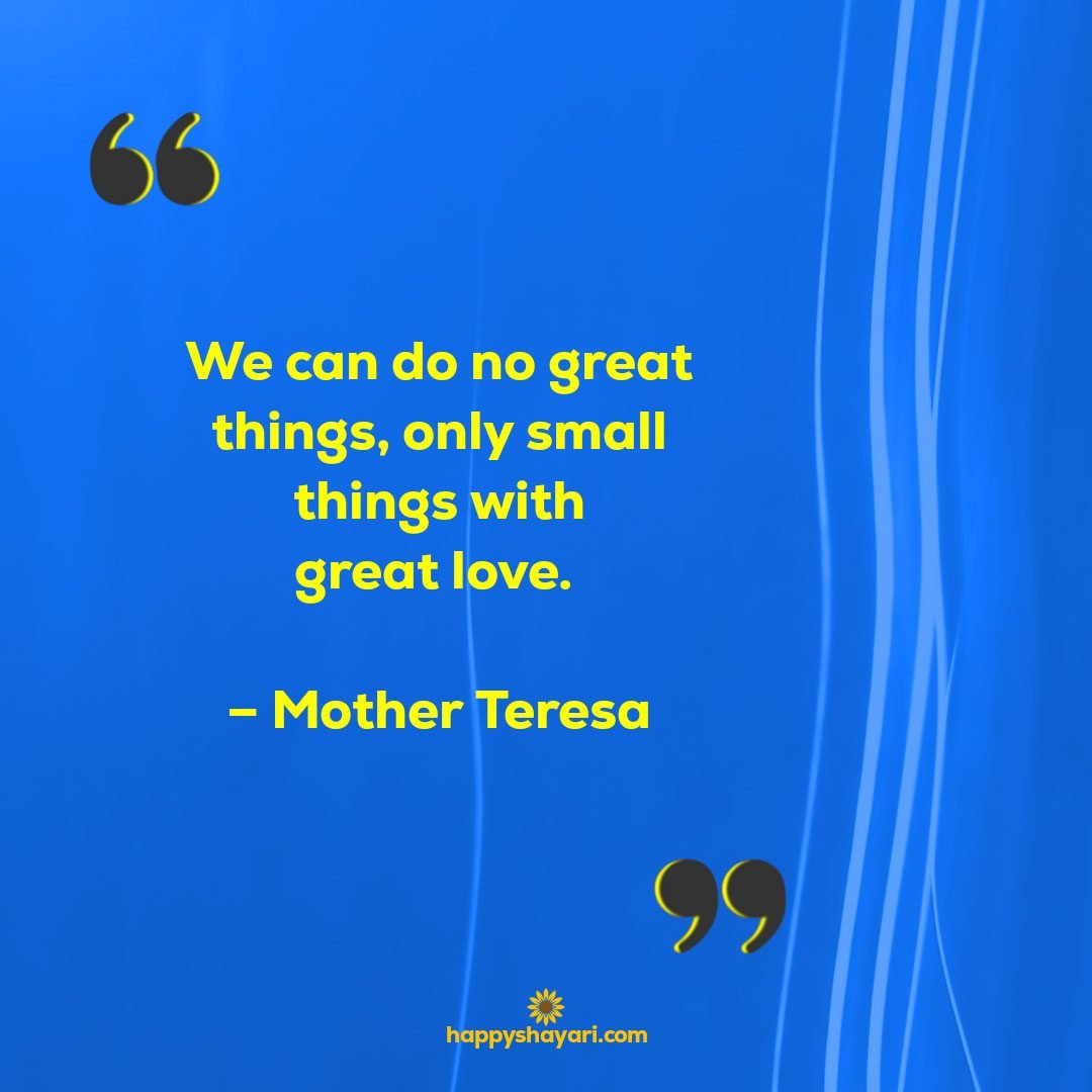 We can do no great things only small things with great love. – Mother Teresa