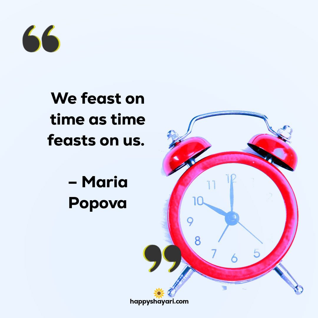 We feast on time as time feasts on us. – Maria Popova