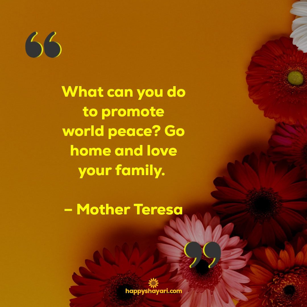 What can you do to promote world peace Go home and love your family. – Mother Teresa