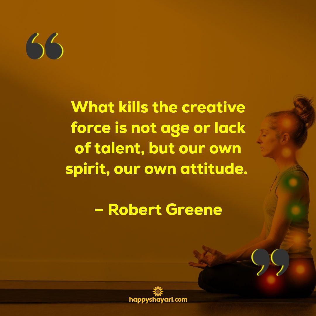 What kills the creative force is not age or lack of talent but our own spirit our own attitude. – Robert Greene