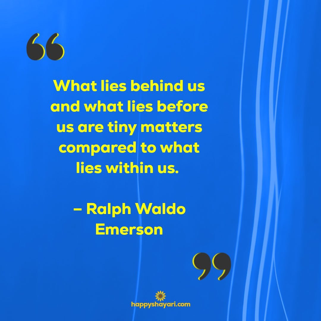 What lies behind us and what lies before us are tiny matters compared to what lies within us. – Ralph Waldo Emerson