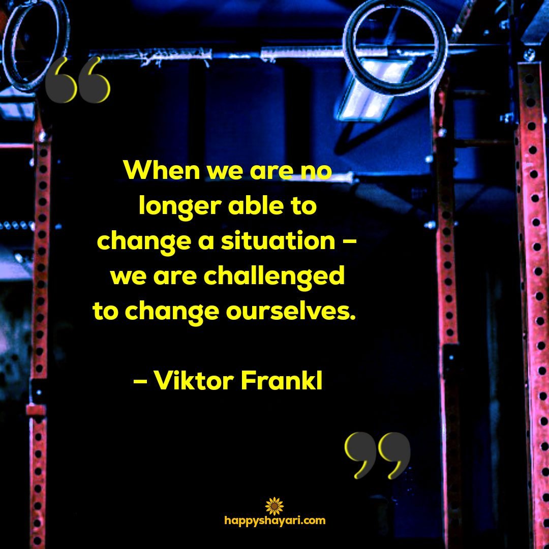 When we are no longer able to change a situation – we are challenged to change ourselves. – Viktor Frankl