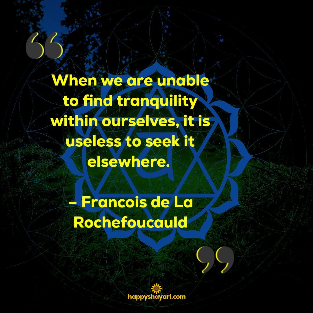 When we are unable to find tranquility within ourselves it is useless to seek it elsewhere. – Francois de La Rochefoucauld