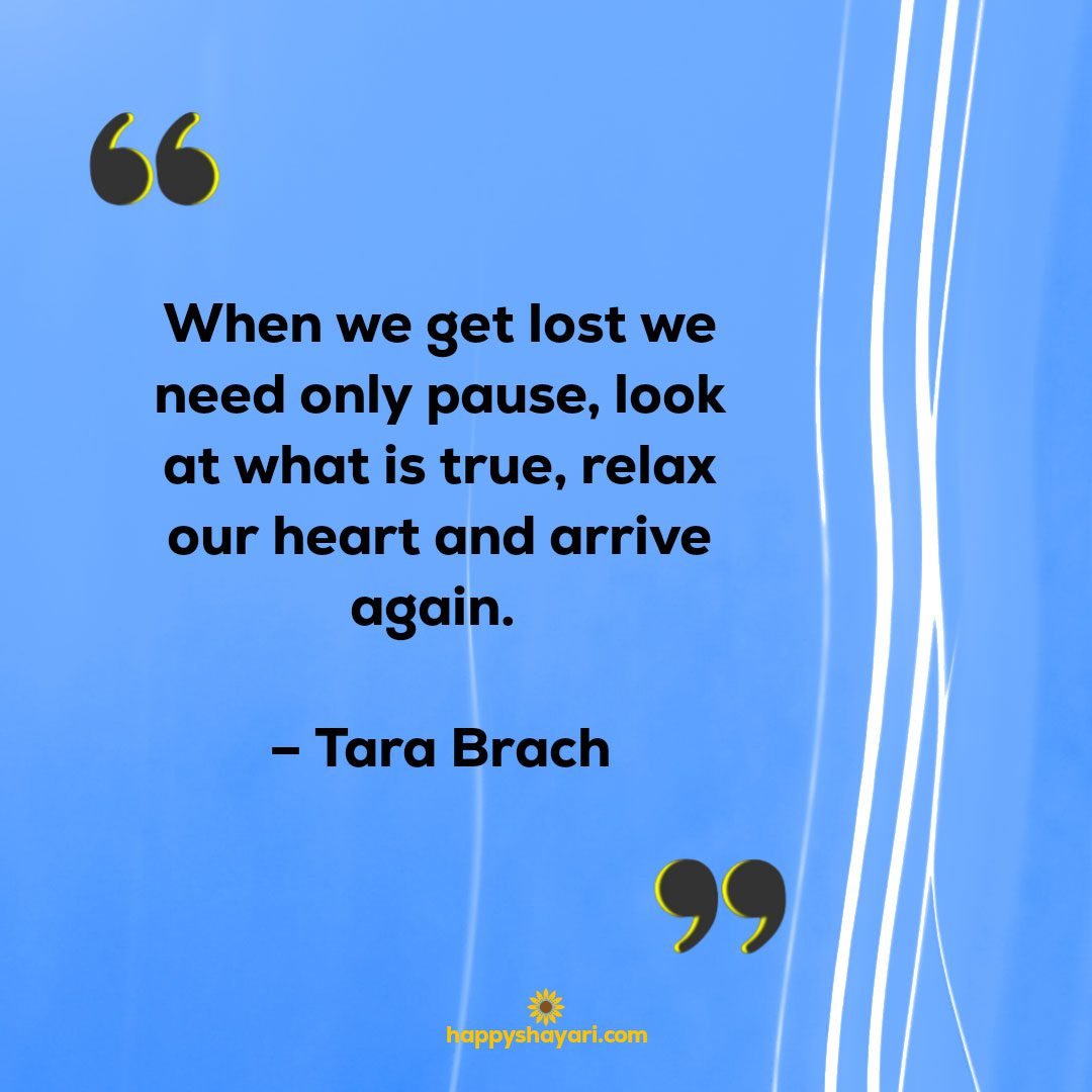 When we get lost we need only pause look at what is true relax our heart and arrive again. – Tara Brach