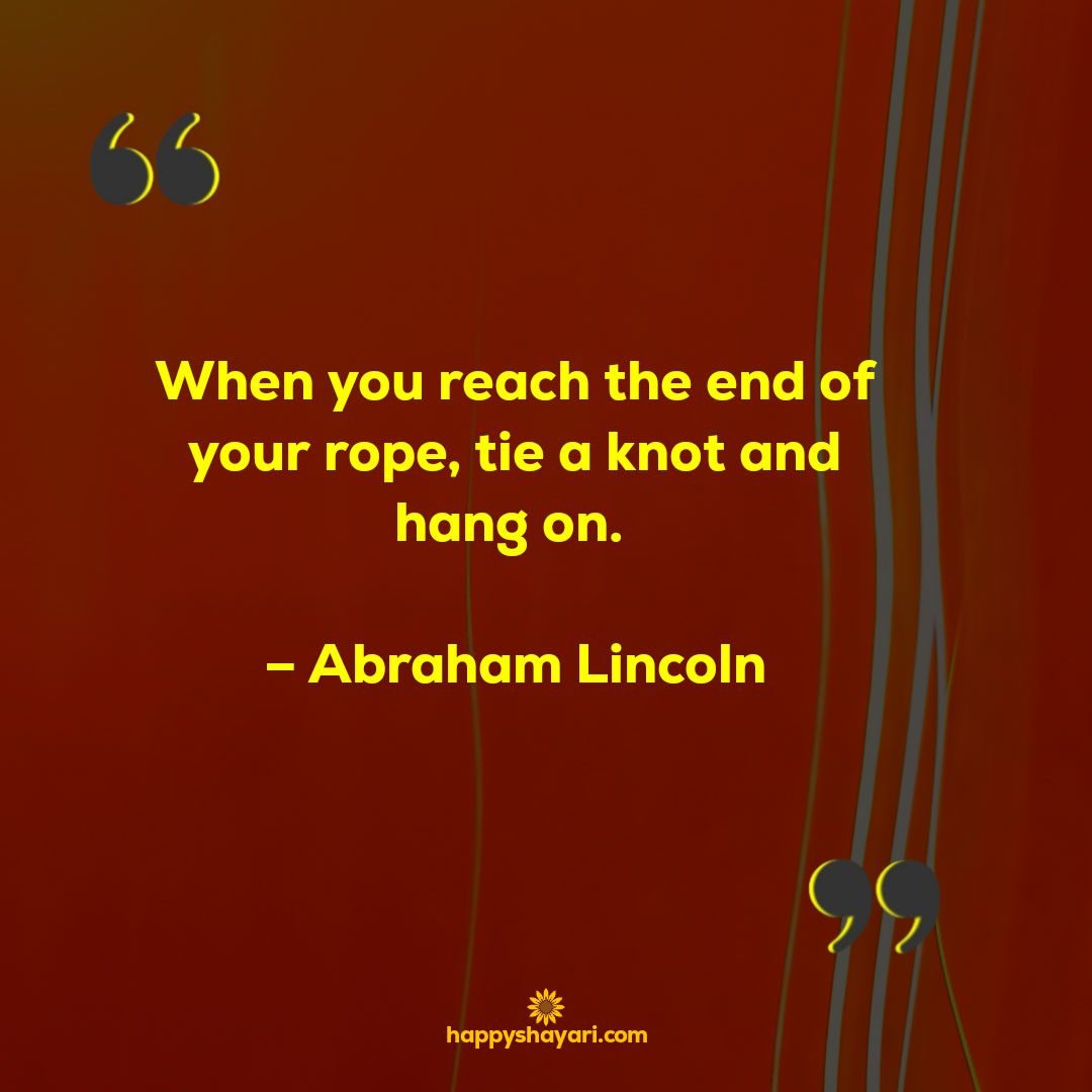 When you reach the end of your rope tie a knot and hang on. – Abraham Lincoln