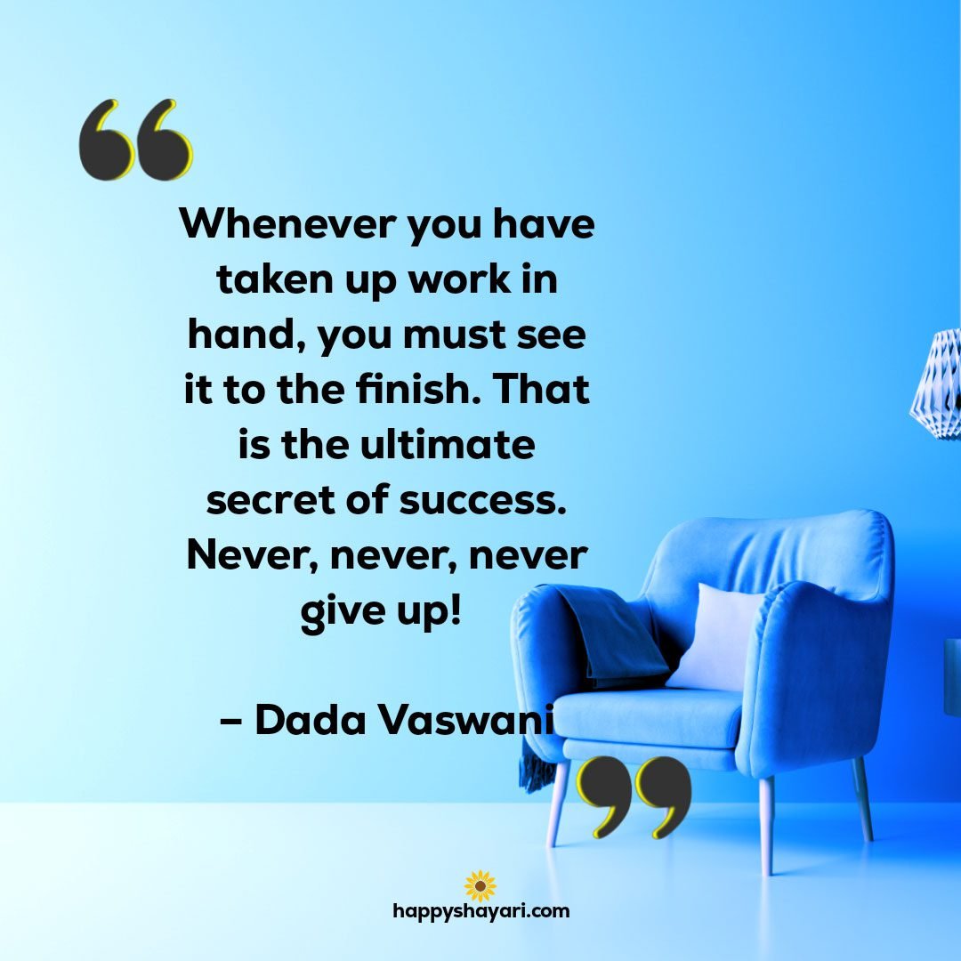 Whenever you have taken up work in hand you must see it to the finish. That is the ultimate secret of success. Never never never give up – Dada Vaswani