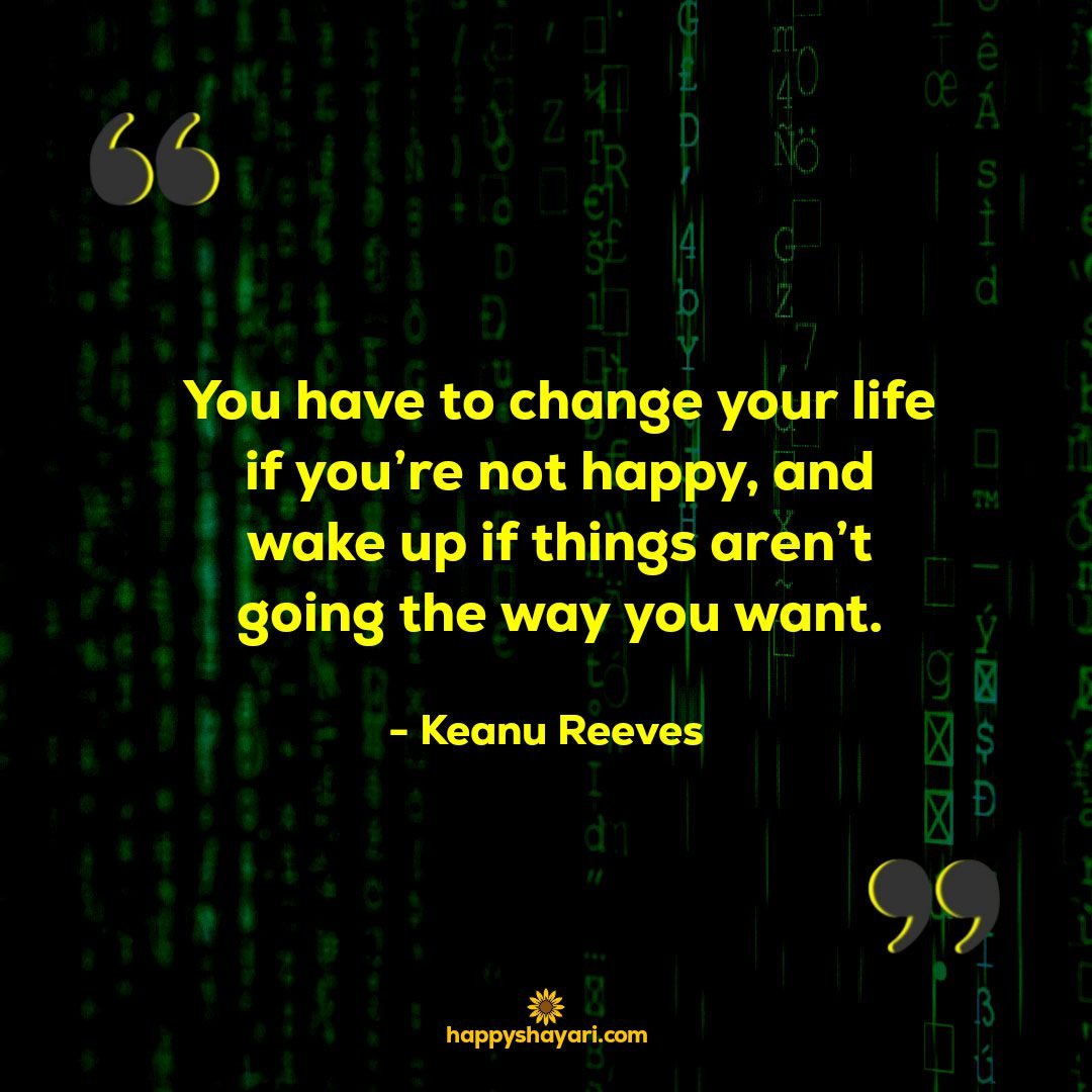 You have to change your life if youre not happy and wake up if things arent going the way you want.