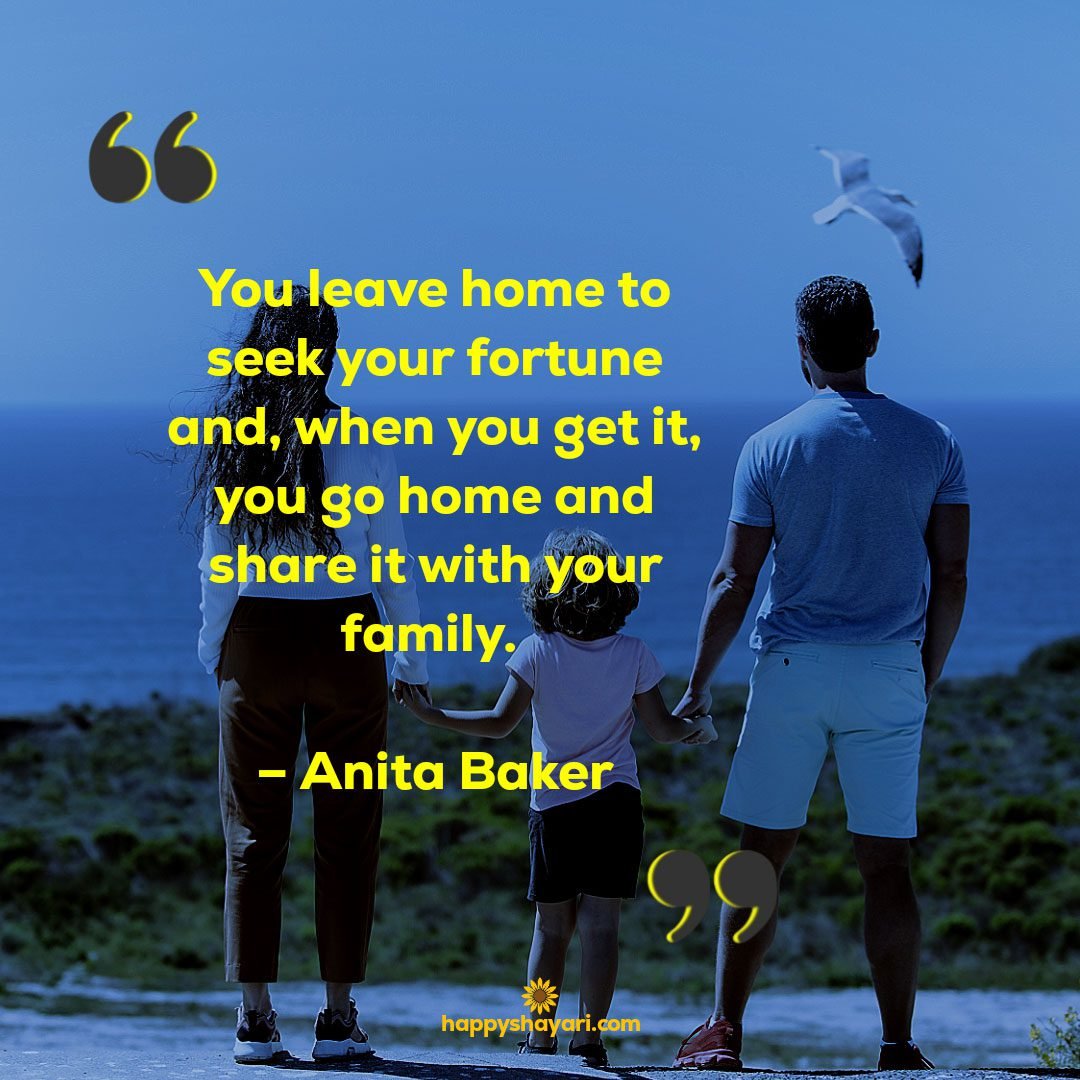 You leave home to seek your fortune and when you get it you go home and share it with your family. – Anita Baker