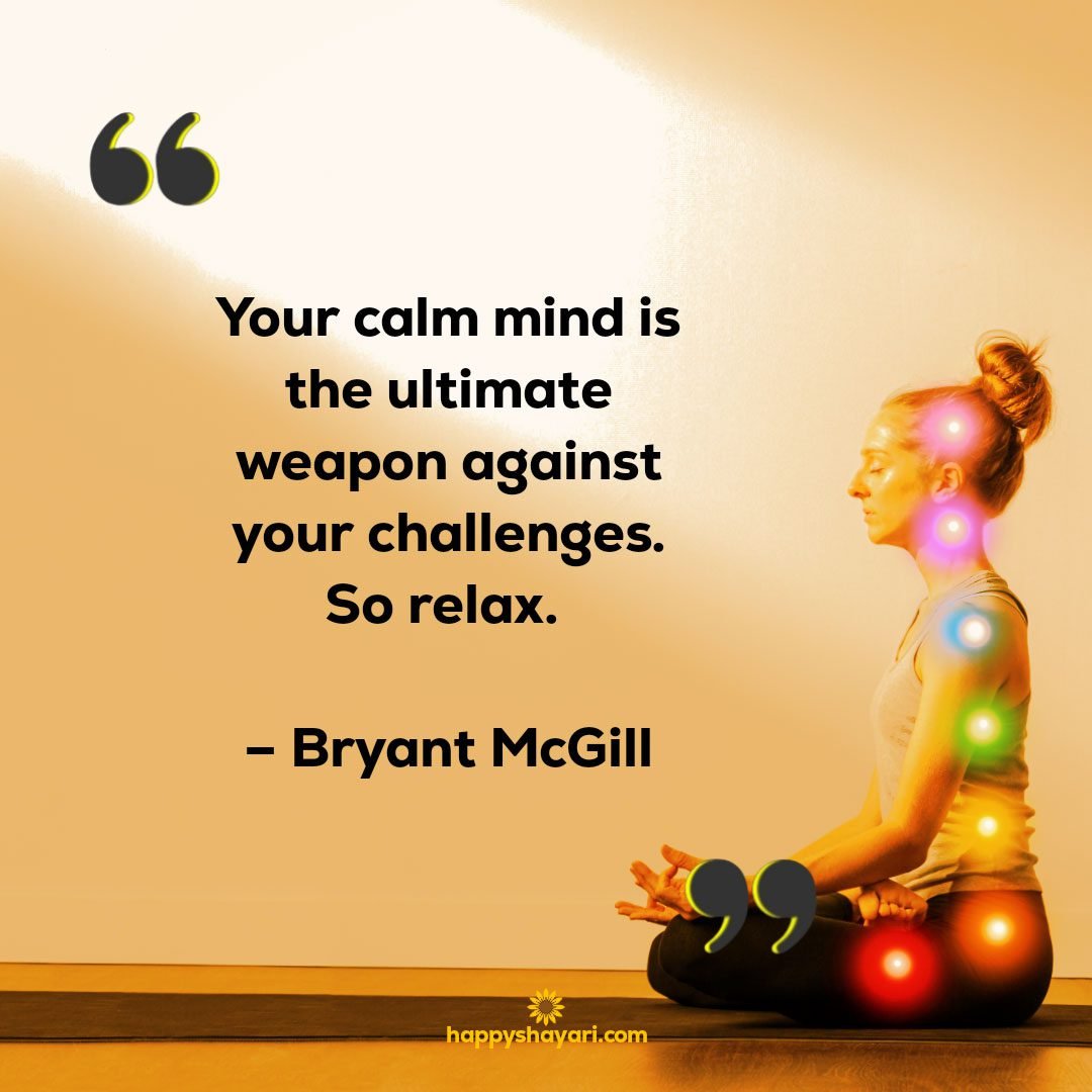 Your calm mind is the ultimate weapon against your challenges. So relax. – Bryant McGill