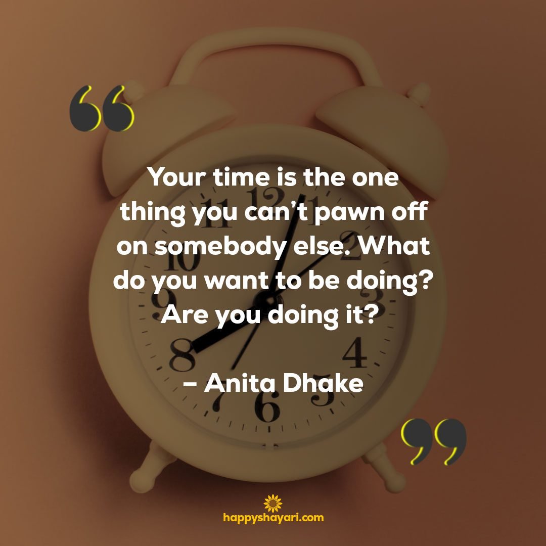 Your time is the one thing you cant pawn off on somebody else. What do you want to be doing Are you doing it – Anita Dhake