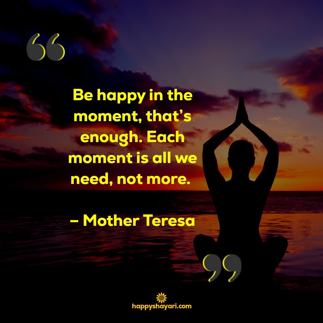 Be Happy in the moment, that's enough. Each moment is all we need, not more. - Mother Teresa