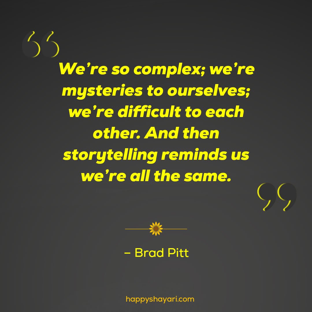 We’re so complex we’re mysteries to ourselves we’re difficult to each other. And then storytelling reminds us we’re all the same