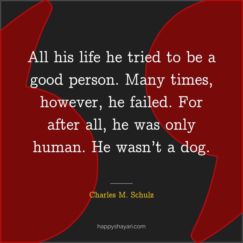 All his life he tried to be a good person. Many times, however, he failed. For after all, he was only human. He wasn’t a dog.