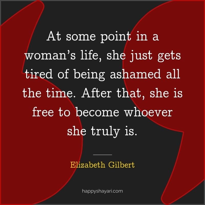 At some point in a woman’s life, she just gets tired of being ashamed all the time. After that, she is free to become whoever she truly is.