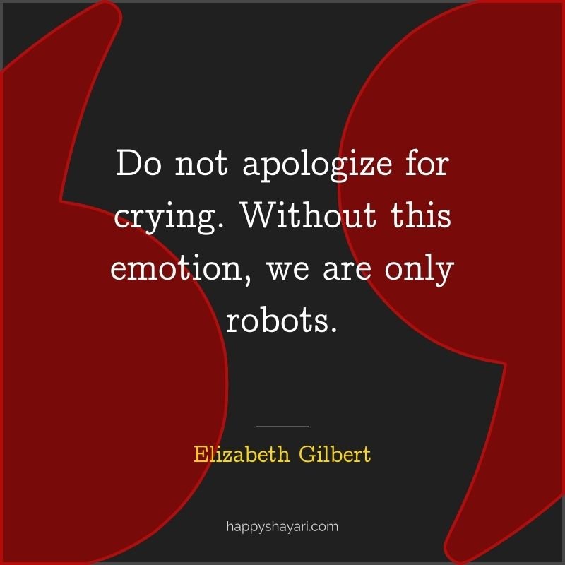 Do not apologize for crying. Without this emotion, we are only robots.