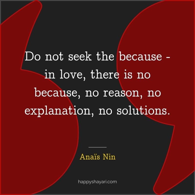 Do not seek the because—in love there is no because, no reason, no explanation, no solutions.