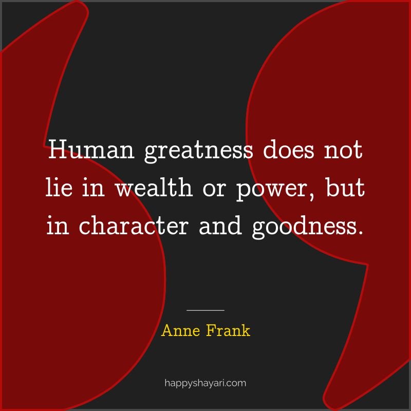 Human greatness does not lie in wealth or power, but in character and goodness.