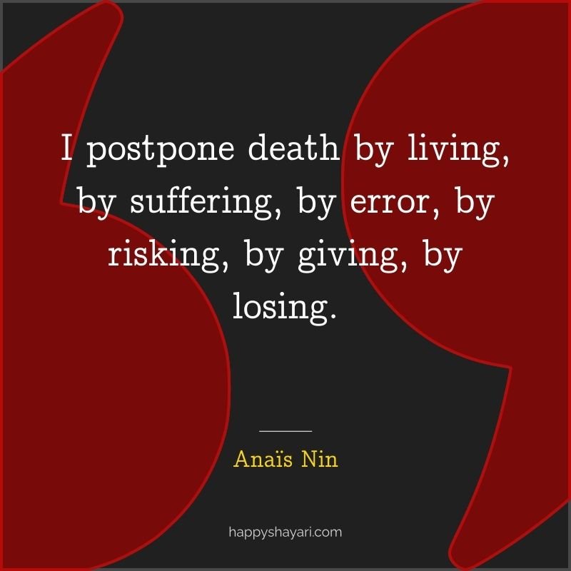 I postpone death by living, by suffering, by error, by risking, by giving, by losing.