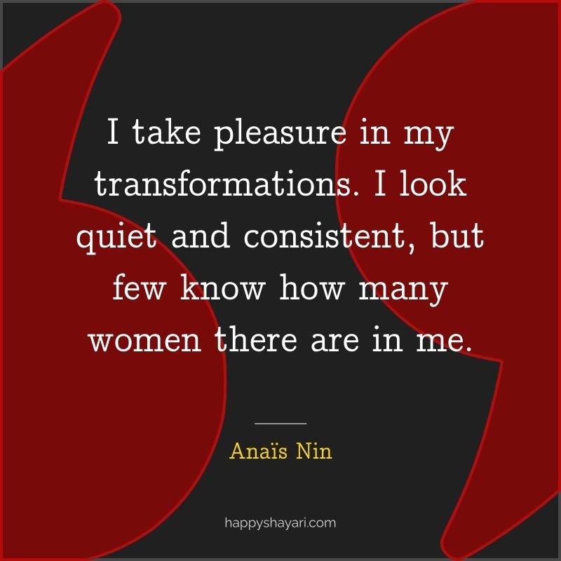 I take pleasure in my transformations. I look quiet and consistent, but few know how many women there are in me.